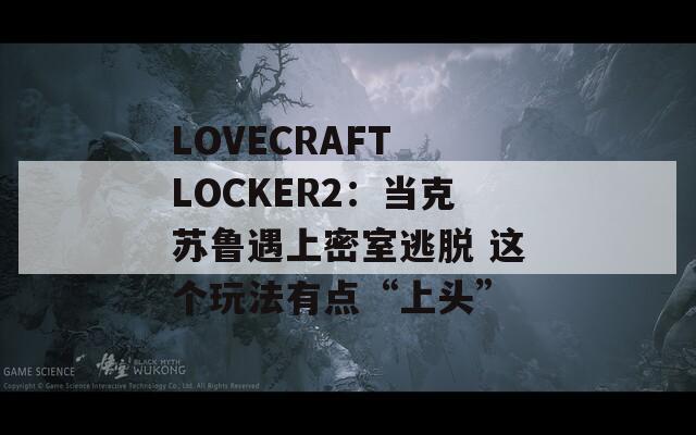 LOVECRAFT LOCKER2：当克苏鲁遇上密室逃脱 这个玩法有点“上头”