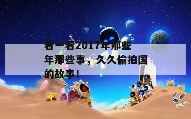 看一看2017年那些年那些事，久久偷拍国的故事！