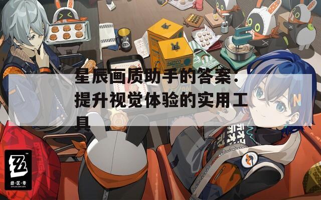 星辰画质助手的答案：提升视觉体验的实用工具