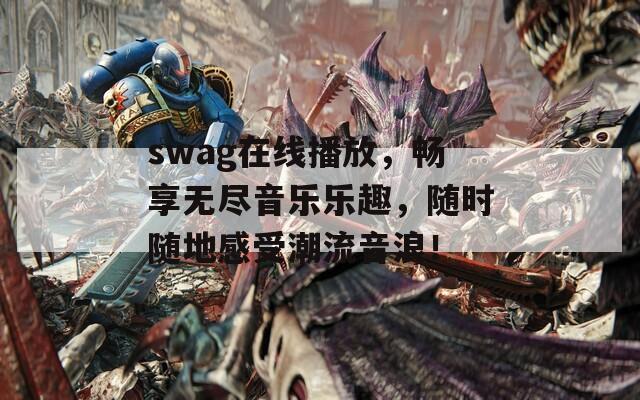 swag在线播放，畅享无尽音乐乐趣，随时随地感受潮流音浪！