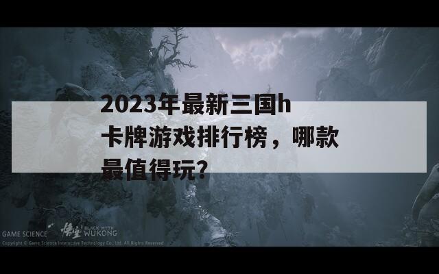 2023年最新三国h卡牌游戏排行榜，哪款最值得玩？