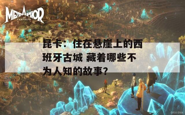 昆卡：住在悬崖上的西班牙古城 藏着哪些不为人知的故事？