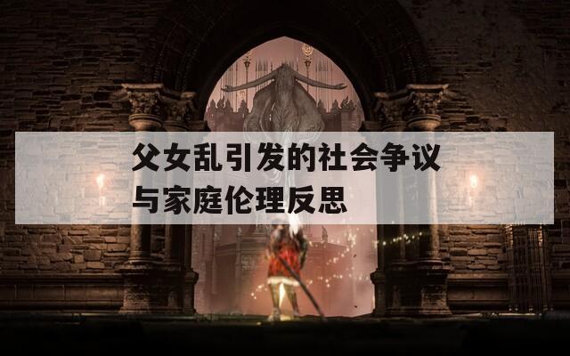 父女乱引发的社会争议与家庭伦理反思