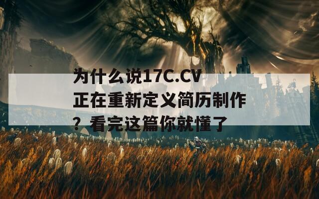 为什么说17C.CV正在重新定义简历制作？看完这篇你就懂了