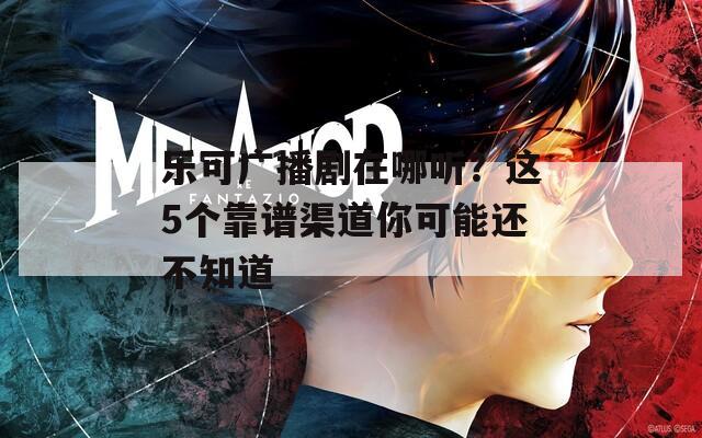 乐可广播剧在哪听？这5个靠谱渠道你可能还不知道