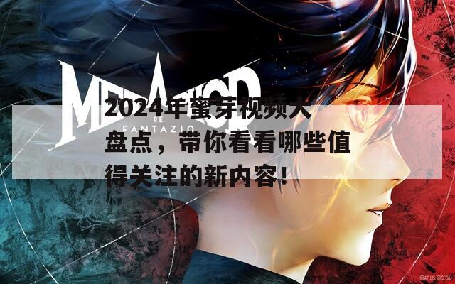 2024年蜜芽视频大盘点，带你看看哪些值得关注的新内容！