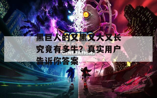 黑巨人的又黑又大又长究竟有多牛？真实用户告诉你答案