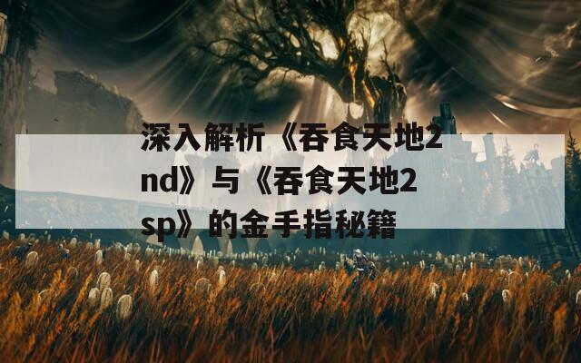 深入解析《吞食天地2nd》与《吞食天地2sp》的金手指秘籍