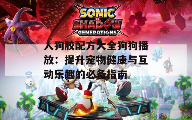 人狗胶配方大全狗狗播放：提升宠物健康与互动乐趣的必备指南