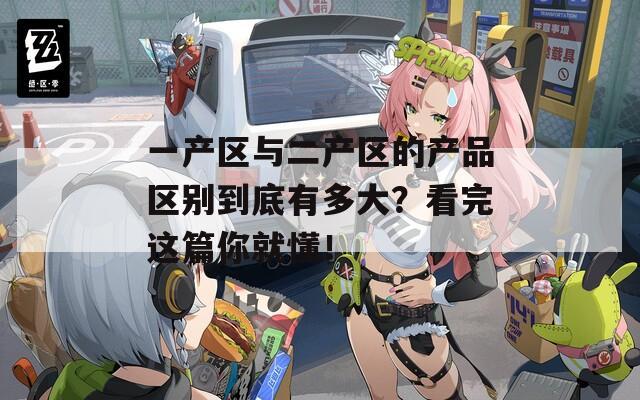 一产区与二产区的产品区别到底有多大？看完这篇你就懂！
