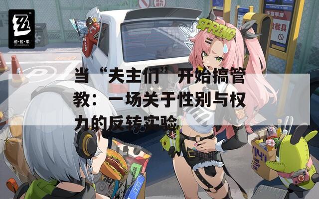 当“夫主们”开始搞管教：一场关于性别与权力的反转实验