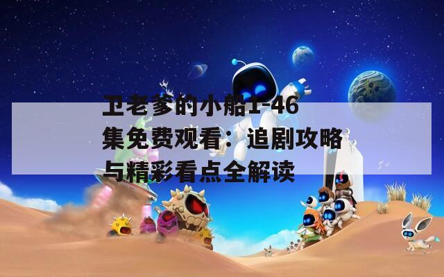 卫老爹的小船1-46集免费观看：追剧攻略与精彩看点全解读