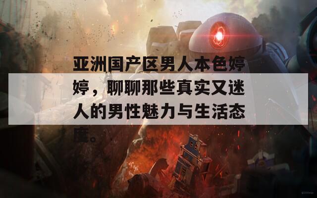亚洲国产区男人本色婷婷，聊聊那些真实又迷人的男性魅力与生活态度。