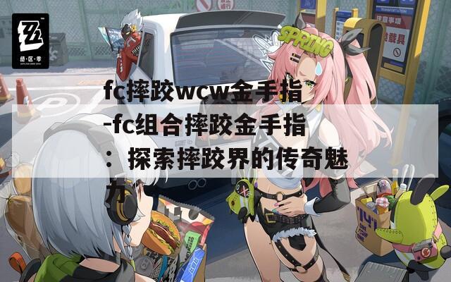 fc摔跤wcw金手指-fc组合摔跤金手指：探索摔跤界的传奇魅力