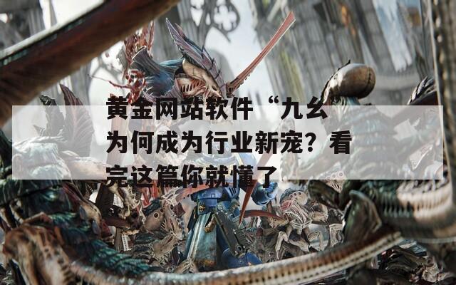 黄金网站软件“九幺”为何成为行业新宠？看完这篇你就懂了