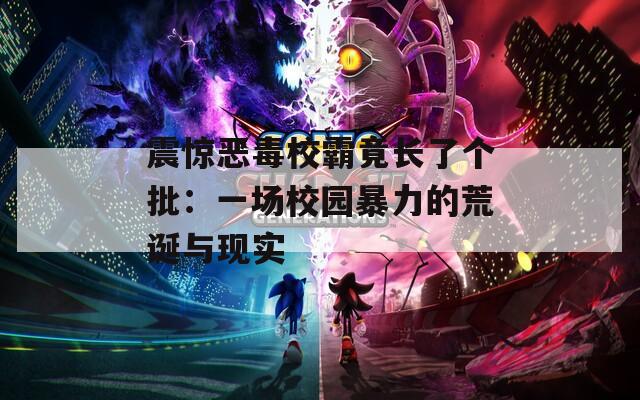 震惊恶毒校霸竟长了个批：一场校园暴力的荒诞与现实