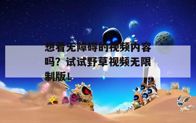 想看无障碍的视频内容吗？试试野草视频无限制版！