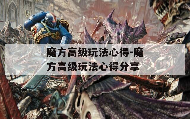 魔方高级玩法心得-魔方高级玩法心得分享