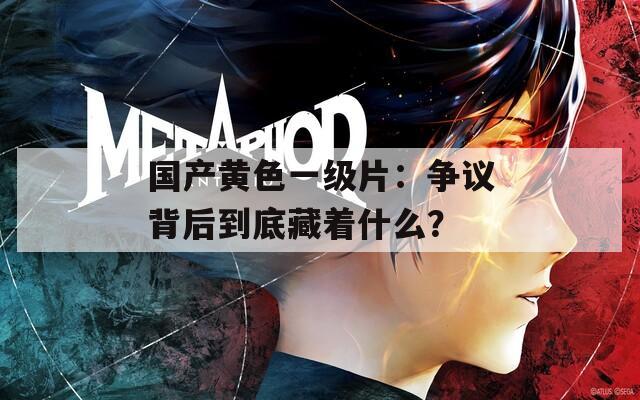 国产黄色一级片：争议背后到底藏着什么？