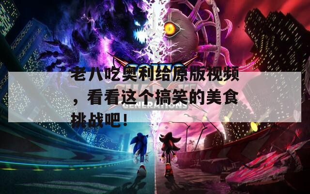 老八吃奥利给原版视频，看看这个搞笑的美食挑战吧！