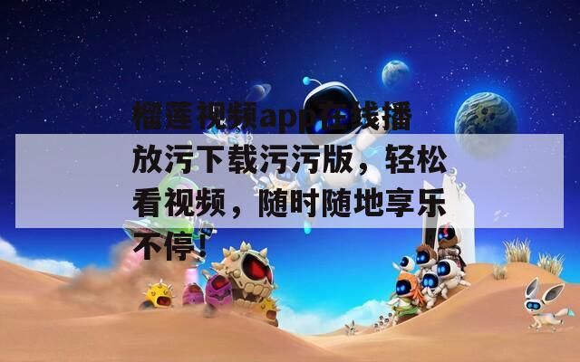 榴莲视频app在线播放污下载污污版，轻松看视频，随时随地享乐不停！