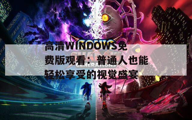 高清WINDOWS免费版观看：普通人也能轻松享受的视觉盛宴