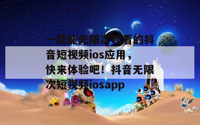 一款能无限次观看的抖音短视频ios应用，快来体验吧！抖音无限次短视频iosapp