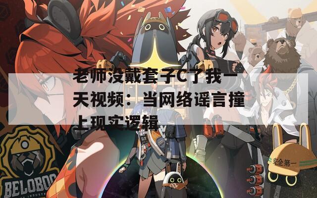 老师没戴套子C了我一天视频：当网络谣言撞上现实逻辑