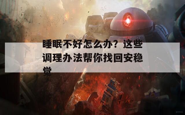 睡眠不好怎么办？这些调理办法帮你找回安稳觉