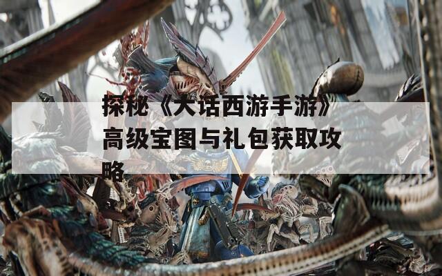 探秘《大话西游手游》高级宝图与礼包获取攻略
