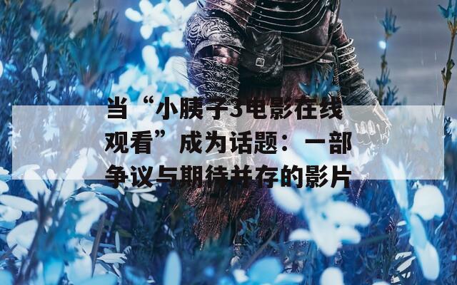 当“小胰子3电影在线观看”成为话题：一部争议与期待并存的影片