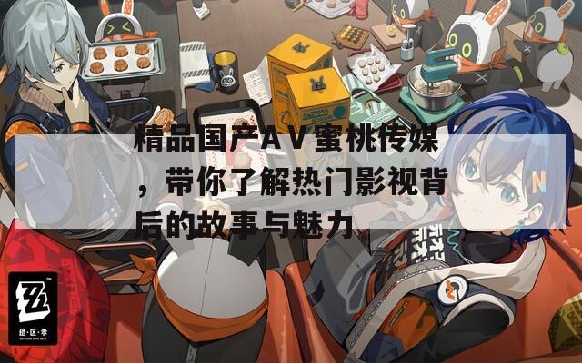 精品国产AⅤ蜜桃传媒，带你了解热门影视背后的故事与魅力