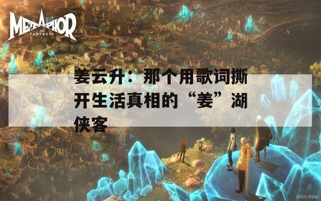 姜云升：那个用歌词撕开生活真相的“姜”湖侠客