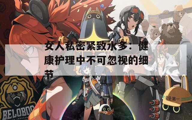 女人私密紧致水多：健康护理中不可忽视的细节