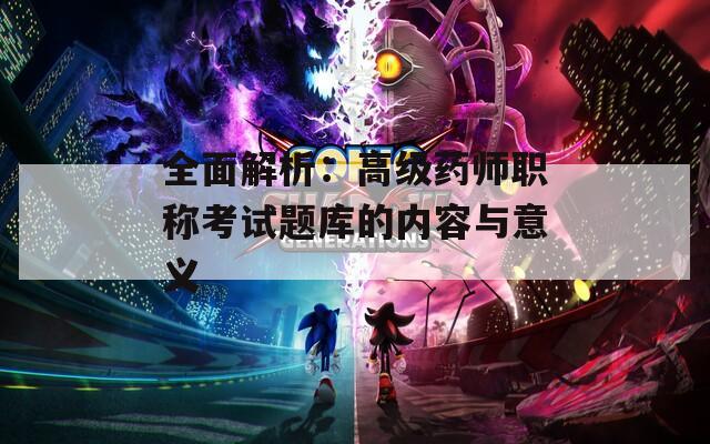全面解析：高级药师职称考试题库的内容与意义
