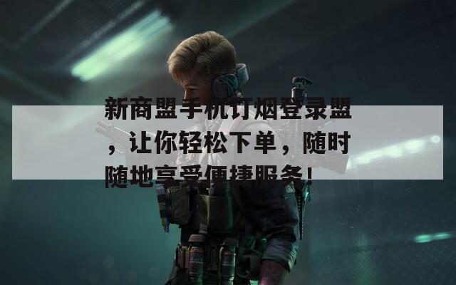 新商盟手机订烟登录盟，让你轻松下单，随时随地享受便捷服务！