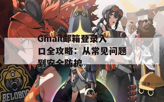 Gmail邮箱登录入口全攻略：从常见问题到安全防护