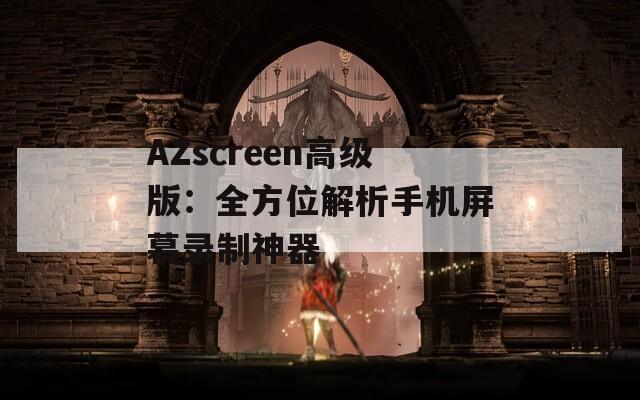 AZscreen高级版：全方位解析手机屏幕录制神器