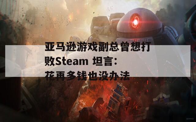 亚马逊游戏副总曾想打败Steam 坦言:花再多钱也没办法