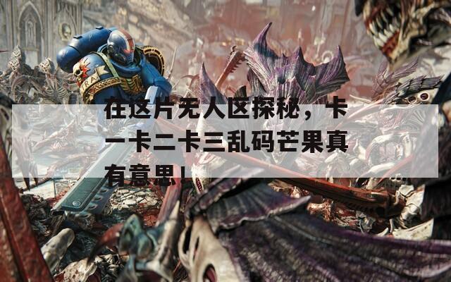 在这片无人区探秘，卡一卡二卡三乱码芒果真有意思！