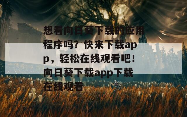 想看向日葵下载的应用程序吗？快来下载app，轻松在线观看吧！向日葵下载app下载在线观看