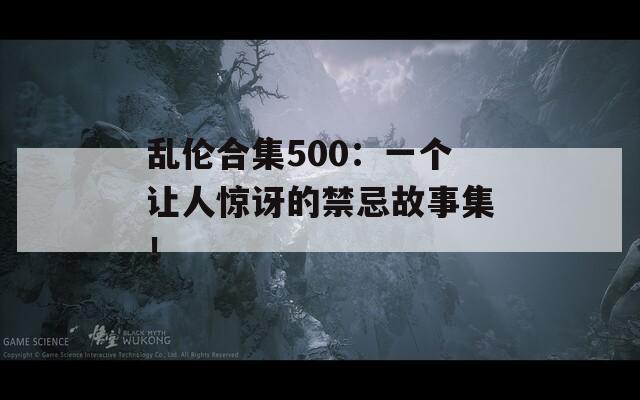 乱伦合集500：一个让人惊讶的禁忌故事集！