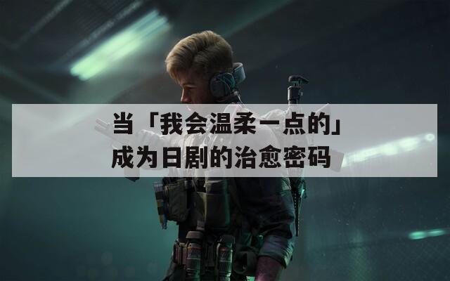 当「我会温柔一点的」成为日剧的治愈密码