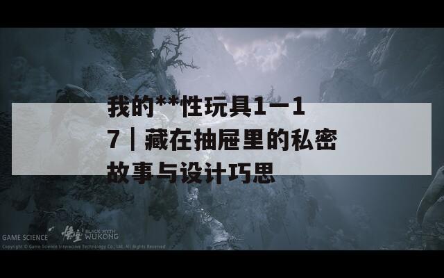 我的**性玩具1一17｜藏在抽屉里的私密故事与设计巧思