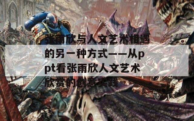 张雨欣与人文艺术相遇的另一种方式——从ppt看张雨欣人文艺术欣赏的创意实践