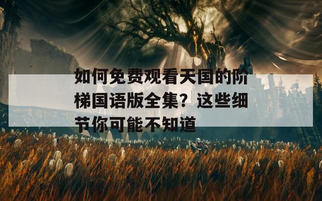 如何免费观看天国的阶梯国语版全集？这些细节你可能不知道