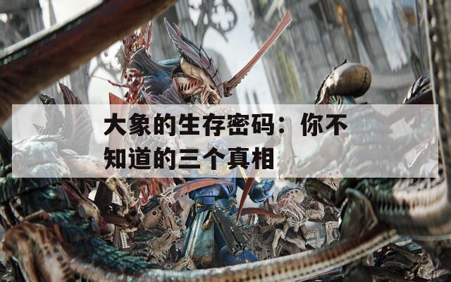 大象的生存密码：你不知道的三个真相
