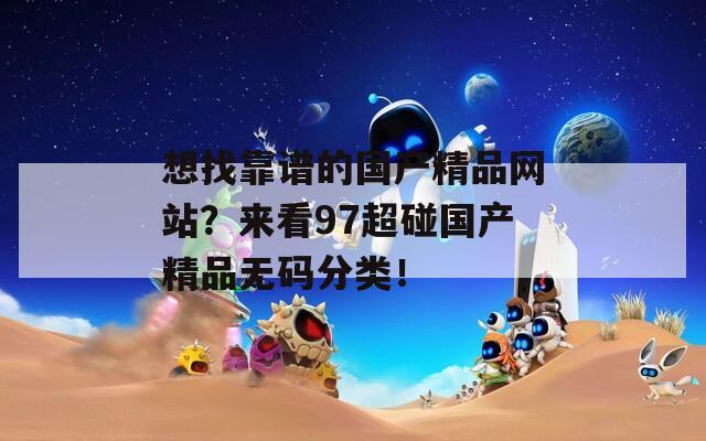 想找靠谱的国产精品网站？来看97超碰国产精品无码分类！