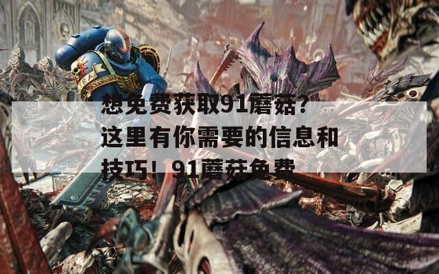 想免费获取91蘑菇？这里有你需要的信息和技巧！91蘑菇免费