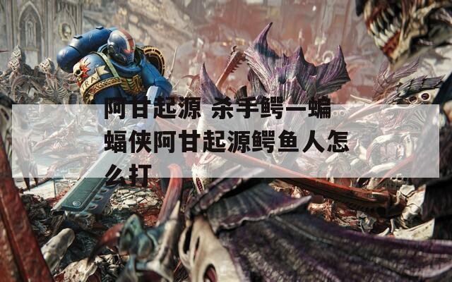 阿甘起源 杀手鳄—蝙蝠侠阿甘起源鳄鱼人怎么打